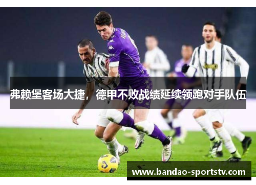 弗赖堡客场大捷，德甲不败战绩延续领跑对手队伍