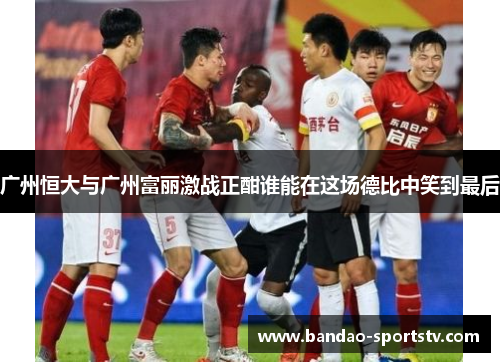 广州恒大与广州富丽激战正酣谁能在这场德比中笑到最后
