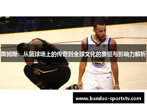 詹姆斯：从篮球场上的传奇到全球文化的象征与影响力解析